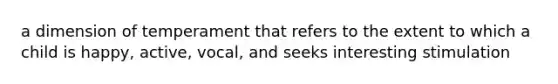 a dimension of temperament that refers to the extent to which a child is happy, active, vocal, and seeks interesting stimulation