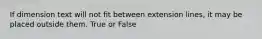 If dimension text will not fit between extension lines, it may be placed outside them. True or False