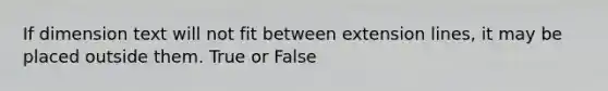 If dimension text will not fit between extension lines, it may be placed outside them. True or False