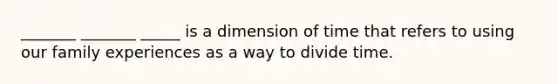 _______ _______ _____ is a dimension of time that refers to using our family experiences as a way to divide time.