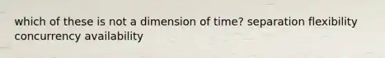 which of these is not a dimension of time? separation flexibility concurrency availability