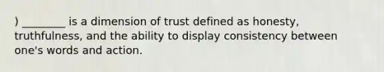 ) ________ is a dimension of trust defined as honesty, truthfulness, and the ability to display consistency between one's words and action.