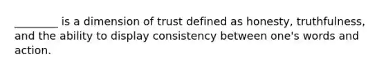 ________ is a dimension of trust defined as honesty, truthfulness, and the ability to display consistency between one's words and action.