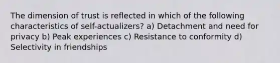 The dimension of trust is reflected in which of the following characteristics of self-actualizers? a) Detachment and need for privacy b) Peak experiences c) Resistance to conformity d) Selectivity in friendships