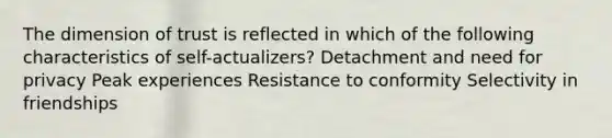 The dimension of trust is reflected in which of the following characteristics of self-actualizers? Detachment and need for privacy Peak experiences Resistance to conformity Selectivity in friendships