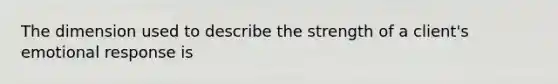 The dimension used to describe the strength of a client's emotional response is