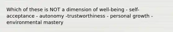 Which of these is NOT a dimension of well-being - self-acceptance - autonomy -trustworthiness - personal growth - environmental mastery