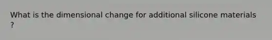 What is the dimensional change for additional silicone materials ?