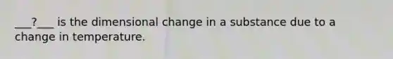 ___?___ is the dimensional change in a substance due to a change in temperature.