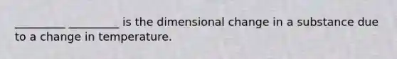 _________ _________ is the dimensional change in a substance due to a change in temperature.