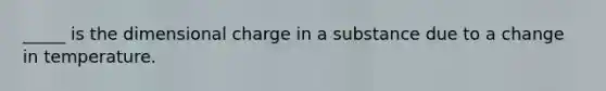 _____ is the dimensional charge in a substance due to a change in temperature.