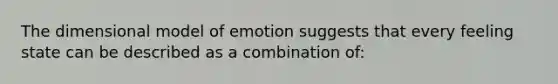 The dimensional model of emotion suggests that every feeling state can be described as a combination of: