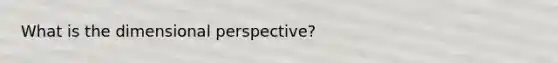 What is the dimensional perspective?