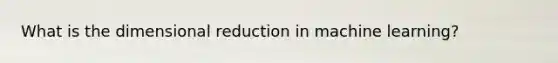 What is the dimensional reduction in machine learning?