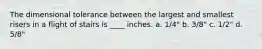 The dimensional tolerance between the largest and smallest risers in a flight of stairs is ____ inches. a. 1/4" b. 3/8" c. 1/2" d. 5/8"