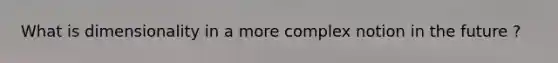 What is dimensionality in a more complex notion in the future ?