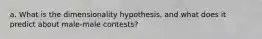 a. What is the dimensionality hypothesis, and what does it predict about male-male contests?