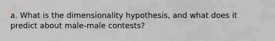 a. What is the dimensionality hypothesis, and what does it predict about male-male contests?