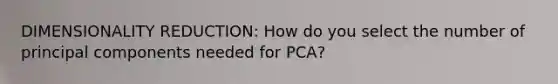 DIMENSIONALITY REDUCTION: How do you select the number of principal components needed for PCA?