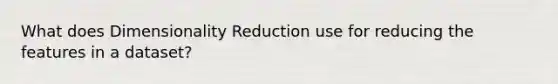 What does Dimensionality Reduction use for reducing the features in a dataset?