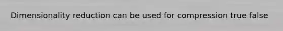 Dimensionality reduction can be used for compression true false