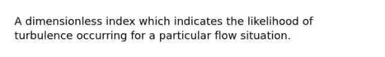 A dimensionless index which indicates the likelihood of turbulence occurring for a particular flow situation.