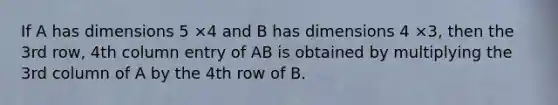 If A has dimensions 5 ×4 and B has dimensions 4 ×3, then the 3rd row, 4th column entry of AB is obtained by multiplying the 3rd column of A by the 4th row of B.