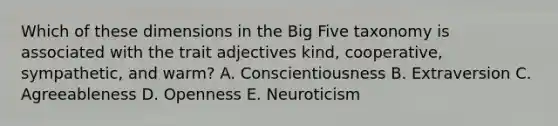 Which of these dimensions in the Big Five taxonomy is associated with the trait adjectives kind, cooperative, sympathetic, and warm? A. Conscientiousness B. Extraversion C. Agreeableness D. Openness E. Neuroticism