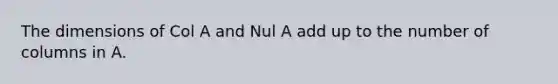 The dimensions of Col A and Nul A add up to the number of columns in A.