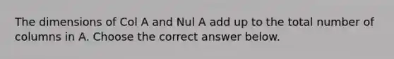 The dimensions of Col A and Nul A add up to the total number of columns in A. Choose the correct answer below.