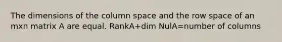 The dimensions of the column space and the row space of an mxn matrix A are equal. RankA+dim NulA=number of columns