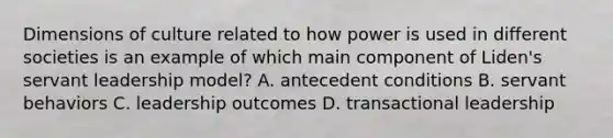 Dimensions of culture related to how power is used in different societies is an example of which main component of Liden's servant leadership model? A. antecedent conditions B. servant behaviors C. leadership outcomes D. transactional leadership