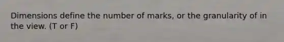 Dimensions define the number of marks, or the granularity of in the view. (T or F)