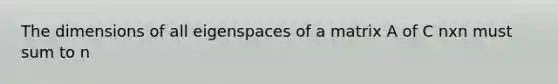 The dimensions of all eigenspaces of a matrix A of C nxn must sum to n