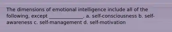 The dimensions of emotional intelligence include all of the following, except ______________. a. self-consciousness b. self-awareness c. self-management d. self-motivation