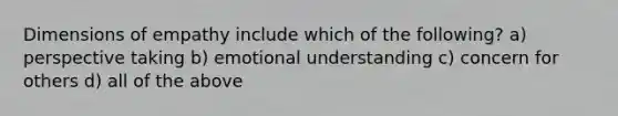 Dimensions of empathy include which of the following? a) perspective taking b) emotional understanding c) concern for others d) all of the above