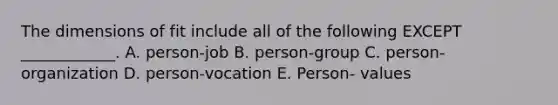 The dimensions of fit include all of the following EXCEPT​ ____________. A. person-job B. person-group C. person-organization D. person-vocation E. Person- values