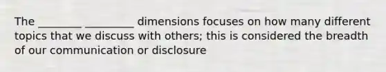 The ________ _________ dimensions focuses on how many different topics that we discuss with others; this is considered the breadth of our communication or disclosure