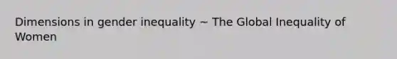 Dimensions in <a href='https://www.questionai.com/knowledge/kduw9jFIsK-gender-inequality' class='anchor-knowledge'>gender inequality</a> ~ The <a href='https://www.questionai.com/knowledge/kE2nOominO-global-inequality' class='anchor-knowledge'>global inequality</a> of Women