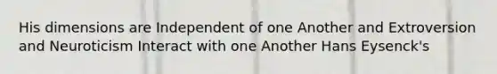 His dimensions are Independent of one Another and Extroversion and Neuroticism Interact with one Another Hans Eysenck's