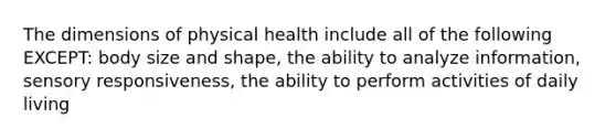 The dimensions of physical health include all of the following EXCEPT: body size and shape, the ability to analyze information, sensory responsiveness, the ability to perform activities of daily living