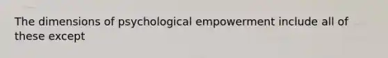 The dimensions of psychological empowerment include all of these except