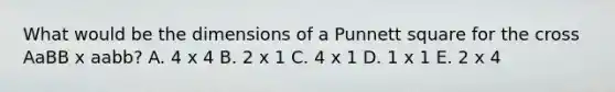 What would be the dimensions of a Punnett square for the cross AaBB x aabb? A. 4 x 4 B. 2 x 1 C. 4 x 1 D. 1 x 1 E. 2 x 4