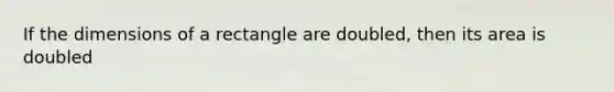 If the dimensions of a rectangle are doubled, then its area is doubled