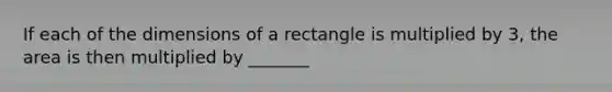 If each of the dimensions of a rectangle is multiplied by 3, the area is then multiplied by _______