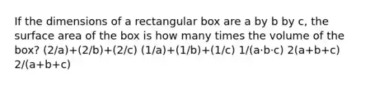 If the dimensions of a rectangular box are a by b by c, the surface area of the box is how many times the volume of the box? (2/a)+(2/b)+(2/c) (1/a)+(1/b)+(1/c) 1/(a·b·c) 2(a+b+c) 2/(a+b+c)