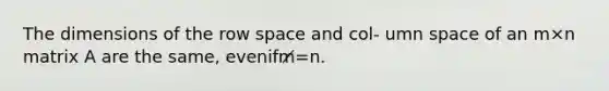 The dimensions of the row space and col- umn space of an m×n matrix A are the same, evenifm̸=n.