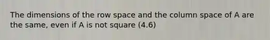 The dimensions of the row space and the column space of A are the same, even if A is not square (4.6)