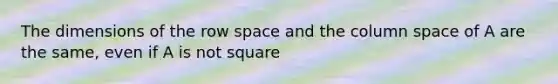 The dimensions of the row space and the column space of A are the same, even if A is not square