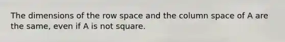 The dimensions of the row space and the column space of A are the same, even if A is not square.